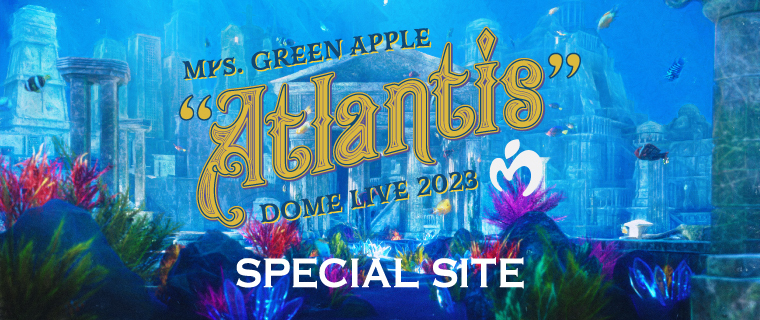 Mrs. GREEN APPLE DOME LIVE 2023 “Atlantis” Special site
